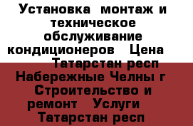 Установка, монтаж и техническое обслуживание кондиционеров › Цена ­ 1 000 - Татарстан респ., Набережные Челны г. Строительство и ремонт » Услуги   . Татарстан респ.